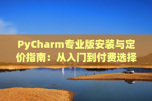 PyCharm专业版安装与定价指南：从入门到付费选择